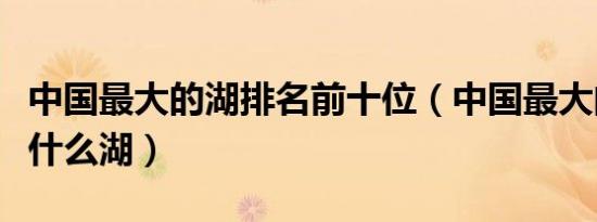 中国最大的湖排名前十位（中国最大的湖泊是什么湖）