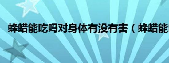 蜂蜡能吃吗对身体有没有害（蜂蜡能吃吗）