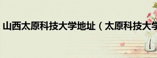 山西太原科技大学地址（太原科技大学地址）