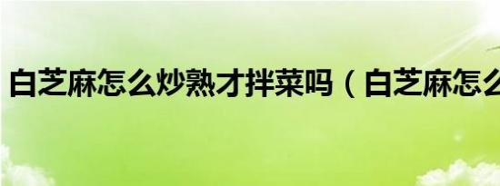 白芝麻怎么炒熟才拌菜吗（白芝麻怎么炒熟）