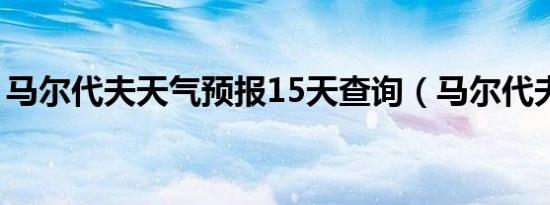 马尔代夫天气预报15天查询（马尔代夫天气）