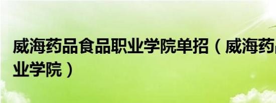 威海药品食品职业学院单招（威海药品食品职业学院）