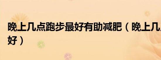 晚上几点跑步最好有助减肥（晚上几点跑步最好）