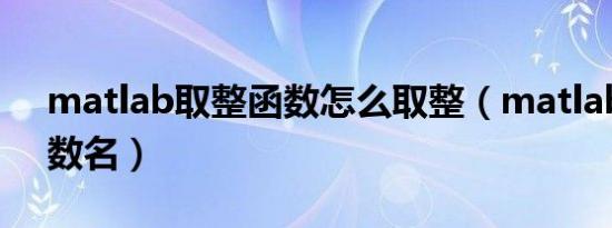 matlab取整函数怎么取整（matlab取整函数名）