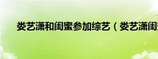 娄艺潇和闺蜜参加综艺（娄艺潇闺蜜）