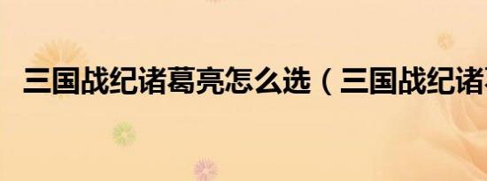 三国战纪诸葛亮怎么选（三国战纪诸葛亮）