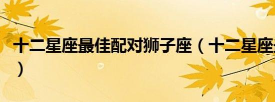 十二星座最佳配对狮子座（十二星座最佳配对）