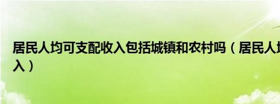 居民人均可支配收入包括城镇和农村吗（居民人均可支配收入）