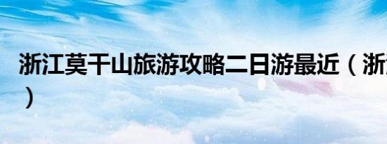 浙江莫干山旅游攻略二日游最近（浙江莫干山）