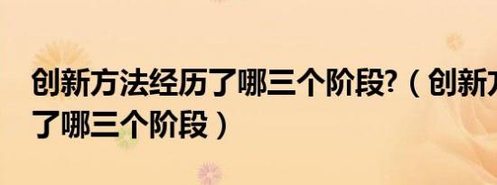 创新方法经历了哪三个阶段?（创新方法经历了哪三个阶段）