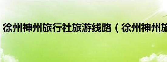 徐州神州旅行社旅游线路（徐州神州旅行社）