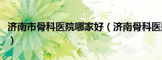 济南市骨科医院哪家好（济南骨科医院哪个好）