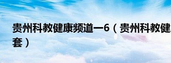 贵州科教健康频道一6（贵州科教健康频道6套）