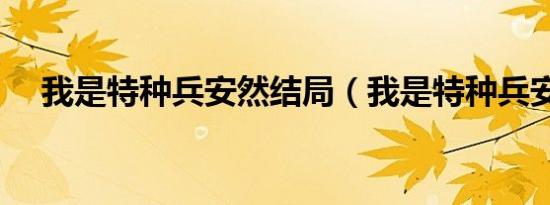 我是特种兵安然结局（我是特种兵安然）