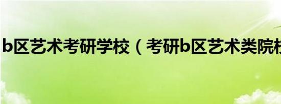 b区艺术考研学校（考研b区艺术类院校排名）