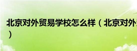 北京对外贸易学校怎么样（北京对外贸易学校）