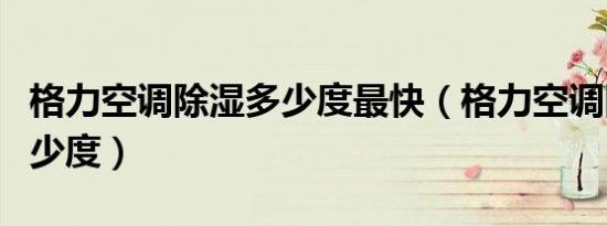 格力空调除湿多少度最快（格力空调除湿开多少度）