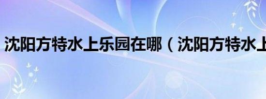 沈阳方特水上乐园在哪（沈阳方特水上乐园）