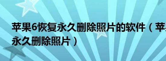 苹果6恢复永久删除照片的软件（苹果6恢复永久删除照片）