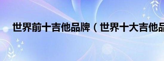 世界前十吉他品牌（世界十大吉他品牌）