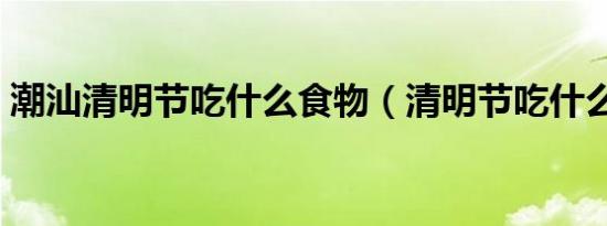潮汕清明节吃什么食物（清明节吃什么食物）