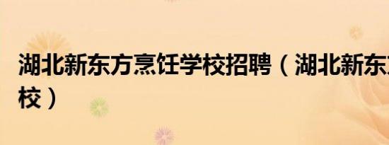 湖北新东方烹饪学校招聘（湖北新东方烹饪学校）
