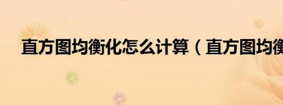 直方图均衡化怎么计算（直方图均衡化）