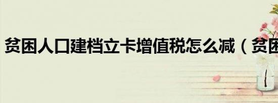 贫困人口建档立卡增值税怎么减（贫困人口）
