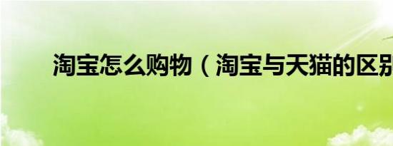 淘宝怎么购物（淘宝与天猫的区别）