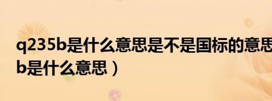 q235b是什么意思是不是国标的意思（q235b是什么意思）