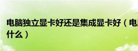 电脑独立显卡好还是集成显卡好（电脑独显是什么）