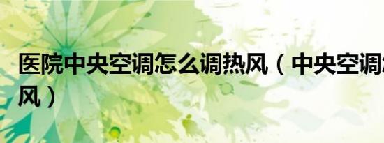 医院中央空调怎么调热风（中央空调怎么调热风）