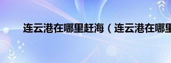 连云港在哪里赶海（连云港在哪里）