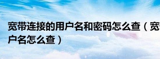 宽带连接的用户名和密码怎么查（宽带连接用户名怎么查）