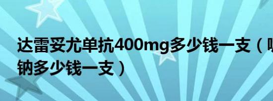 达雷妥尤单抗400mg多少钱一支（哌拉西林钠多少钱一支）
