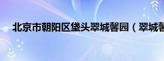 北京市朝阳区垡头翠城馨园（翠城馨园）
