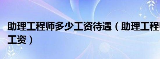 助理工程师多少工资待遇（助理工程师加多少工资）