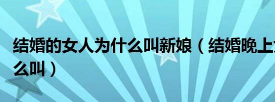 结婚的女人为什么叫新娘（结婚晚上女生为什么叫）