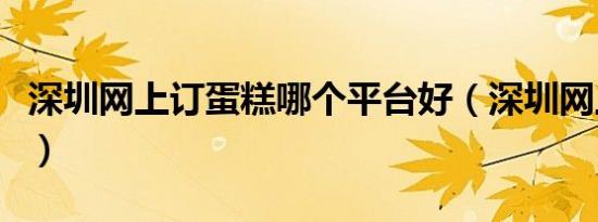 深圳网上订蛋糕哪个平台好（深圳网上订蛋糕）