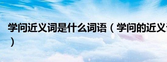 学问近义词是什么词语（学问的近义词是什么）
