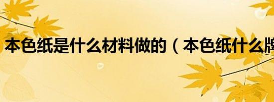 本色纸是什么材料做的（本色纸什么牌子好）