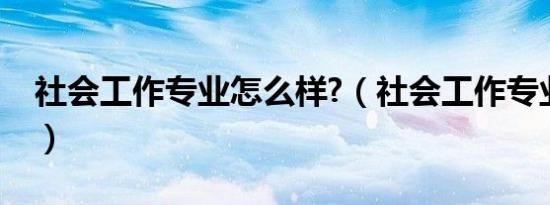 社会工作专业怎么样?（社会工作专业怎么样）