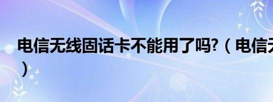电信无线固话卡不能用了吗?（电信无线固话）