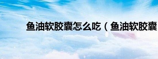 鱼油软胶囊怎么吃（鱼油软胶囊）