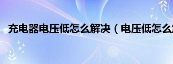 充电器电压低怎么解决（电压低怎么解决）