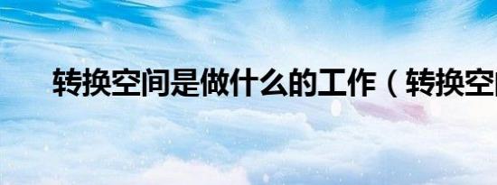 转换空间是做什么的工作（转换空间）