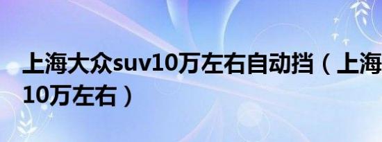上海大众suv10万左右自动挡（上海大众suv10万左右）