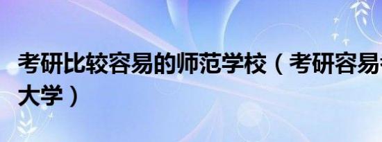 考研比较容易的师范学校（考研容易考的师范大学）