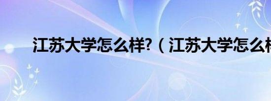 江苏大学怎么样?（江苏大学怎么样）
