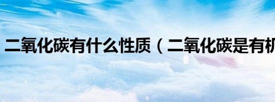 二氧化碳有什么性质（二氧化碳是有机物吗）